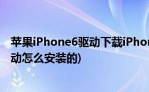 苹果iPhone6驱动下载iPhone6电脑驱动怎么安装(苹果6驱动怎么安装的)