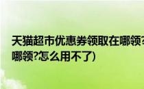 天猫超市优惠券领取在哪领?怎么用(天猫超市优惠券领取在哪领?怎么用不了)