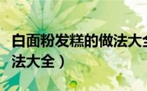 白面粉发糕的做法大全窍门（白面粉发糕的做法大全）