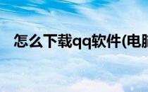 怎么下载qq软件(电脑上怎么下载qq软件)