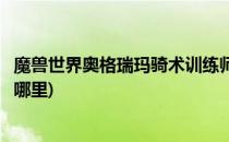 魔兽世界奥格瑞玛骑术训练师在哪(奥格瑞玛的骑术训练师在哪里)