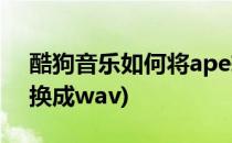 酷狗音乐如何将ape转换为wav格式(ape转换成wav)