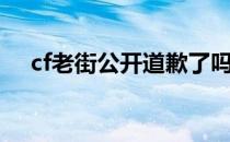 cf老街公开道歉了吗（cf老街公开道歉）