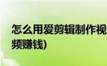 怎么用爱剪辑制作视频(怎么用爱剪辑制作视频赚钱)