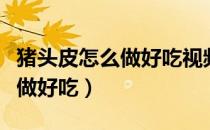猪头皮怎么做好吃视频教程大全（猪头皮怎么做好吃）