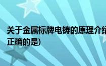 关于金属标牌电铸的原理介绍(关于金属标牌电铸的原理介绍正确的是)