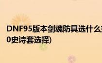 DNF95版本剑魂防具选什么好剑神95史诗套选择(dnf剑魂90史诗套选择)