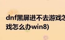 dnf黑屏进不去游戏怎么办(dnf黑屏进不去游戏怎么办win8)
