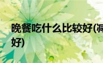 晚餐吃什么比较好(减肥期间晚餐吃什么比较好)
