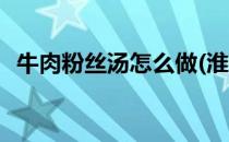 牛肉粉丝汤怎么做(淮南牛肉粉丝汤怎么做)