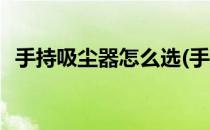 手持吸尘器怎么选(手持吸尘器怎么选择好)