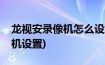龙视安录像机怎么设置网络(龙视安硬盘录像机设置)