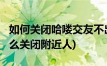 如何关闭哈喽交友不出现在附近的人(hello怎么关闭附近人)