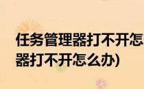 任务管理器打不开怎么办(电脑卡住任务管理器打不开怎么办)