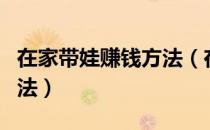 在家带娃赚钱方法（在家带娃儿有啥挣钱的方法）