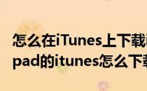怎么在iTunes上下载iPhone/iPad软件(苹果ipad的itunes怎么下载)