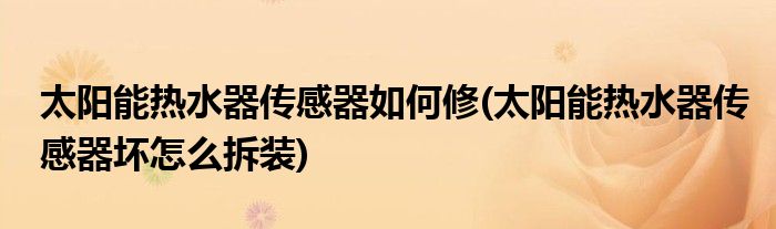 太阳能热水器传感器如何修(太阳能热水器传感器坏怎么拆装)