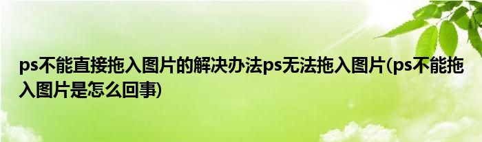 ps不能直接拖入图片的解决办法ps无法拖入图片(ps不能拖入图片是怎么回事)