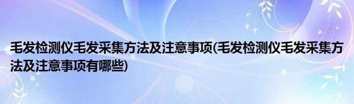 毛发检测仪毛发采集方法及注意事项(毛发检测仪毛发采集方法及注意事项有哪些)