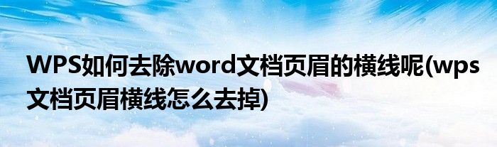 WPS如何去除word文档页眉的横线呢(wps文档页眉横线怎么去掉)