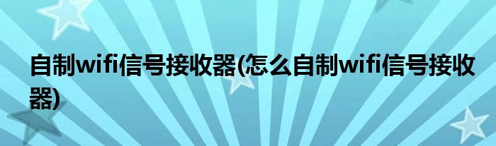 自制wifi信号接收器(怎么自制wifi信号接收器)