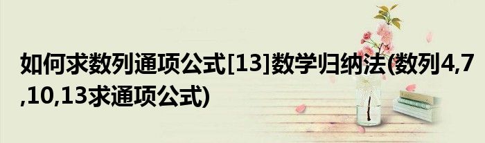 如何求数列通项公式[13]数学归纳法(数列4,7,10,13求通项公式)