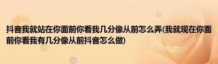 抖音我就站在你面前你看我几分像从前怎么弄(我就现在你面前你看我有几分像从前抖音怎么做)