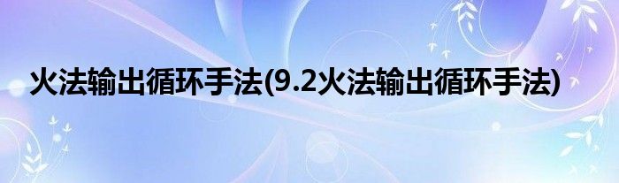 火法输出循环手法(9.2火法输出循环手法)