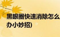 黑眼圈快速消除怎么办(黑眼圈快速消除怎么办小妙招)