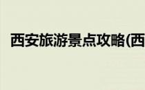 西安旅游景点攻略(西安旅游景点攻略路线)