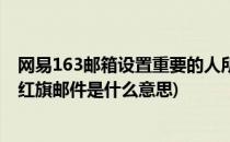 网易163邮箱设置重要的人所发的邮件都为红旗(163邮箱的红旗邮件是什么意思)