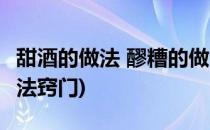 甜酒的做法 醪糟的做法(甜酒的做法 醪糟的做法窍门)