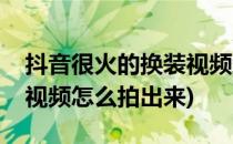 抖音很火的换装视频怎么拍(抖音很火的换装视频怎么拍出来)