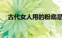 古代女人用的粉底是什么（粉底是什么）
