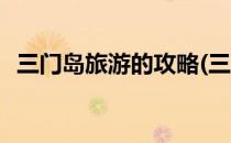 三门岛旅游的攻略(三门岛旅游的攻略路线)