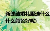 新郎结婚礼服选什么颜色好(新郎结婚礼服选什么颜色好呢)