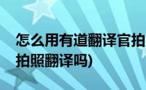 怎么用有道翻译官拍照翻译(有道翻译官可以拍照翻译吗)