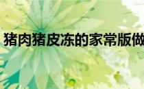 猪肉猪皮冻的家常版做法(猪肉猪皮冻怎么做)
