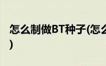 怎么制做BT种子(怎么制作bt种子并上传下载)