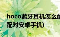 hoco蓝牙耳机怎么配对(hoco蓝牙耳机怎么配对安卓手机)