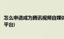 怎么申请成为腾讯视频自媒体(怎么申请成为腾讯视频自媒体平台)