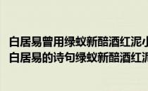 白居易曾用绿蚁新醅酒红泥小火炉待客绿蚂蚁庄园(唐代诗人白居易的诗句绿蚁新醅酒红泥小火炉)