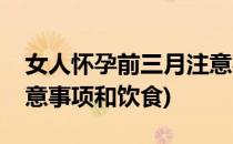 女人怀孕前三月注意事项(女人怀孕前三月注意事项和饮食)
