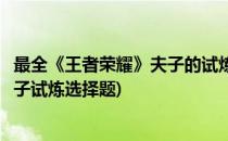 最全《王者荣耀》夫子的试炼问题及答案汇总(王者荣耀老夫子试炼选择题)