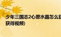 少年三国志2心愿水晶怎么获得(少年三国志2心愿水晶怎么获得视频)