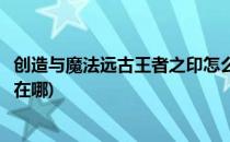 创造与魔法远古王者之印怎么获得(创造与魔法远古王者遗迹在哪)