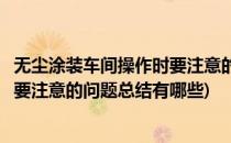 无尘涂装车间操作时要注意的问题总结(无尘涂装车间操作时要注意的问题总结有哪些)