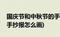 国庆节和中秋节的手抄报(国庆节和中秋节的手抄报怎么画)