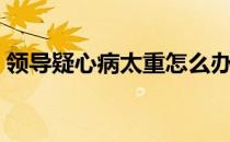 领导疑心病太重怎么办（疑心病太重怎么办）