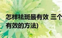 怎样祛斑最有效 三个方法最有效(怎样祛斑最有效的方法)